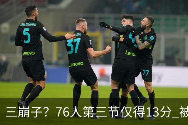 三崩子？76人第三节仅得13分 被步行者单节轰出36-13反超13分
