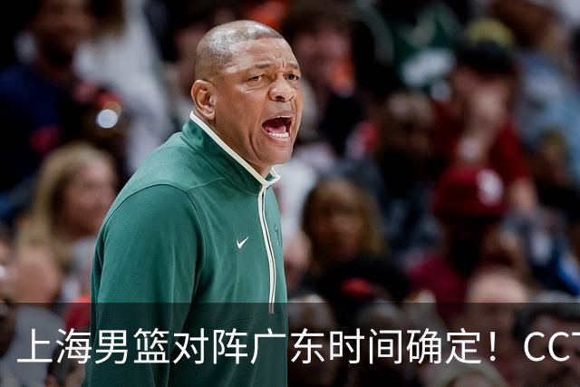 上海男篮对阵广东时间确定！CCTV5会直播，上海有望主场获胜