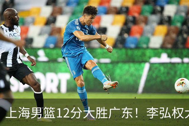 上海男篮12分大胜广东！李弘权大爆发，拉塞尔22分，李添荣20分