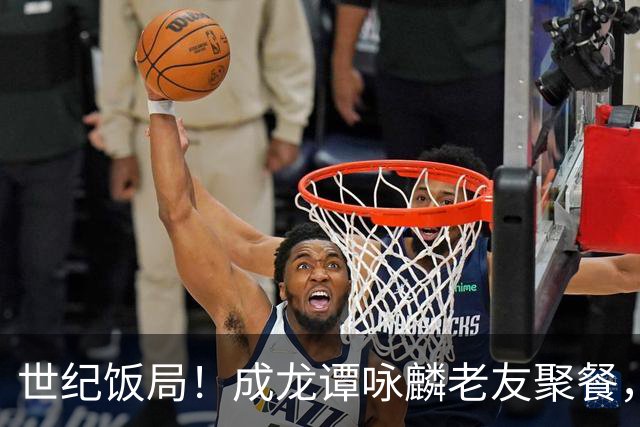 世纪饭局！成龙谭咏麟老友聚餐，72岁成龙两副老花镜太真实