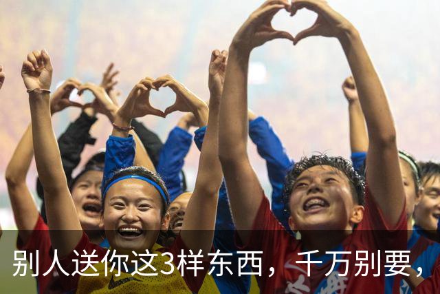 别人送你这3样东西，千万别要，多半是在害你，可能会毁了你的家