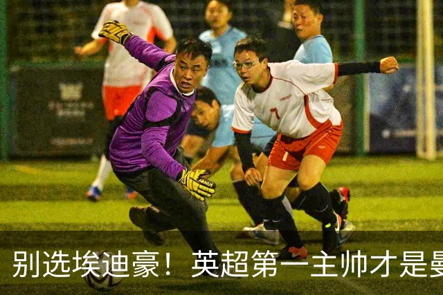 别选埃迪豪！英超第一主帅才是曼联答案，2000 万违约金值得砸