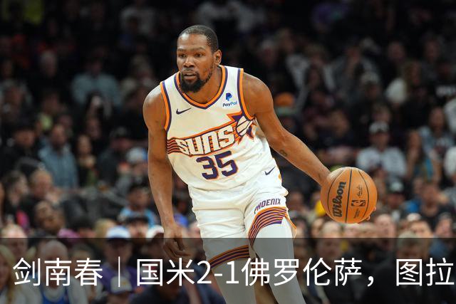 剑南春｜国米2-1佛罗伦萨，图拉姆扳平+造点，泽林斯基点射绝杀