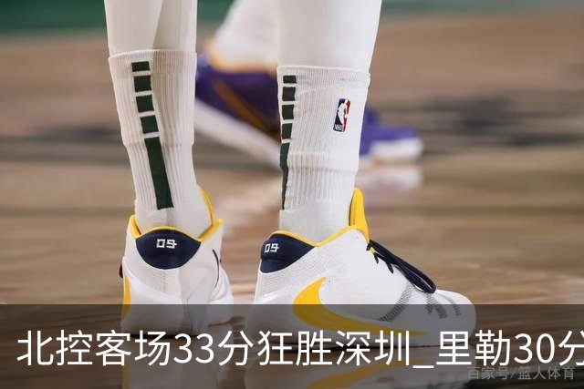 北控客场33分狂胜深圳 里勒30分领衔斩获赛季两连胜