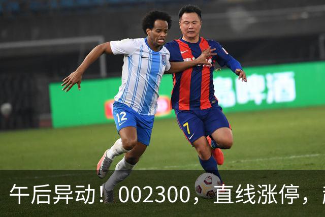 午后异动！002300，直线涨停，超70万手封单