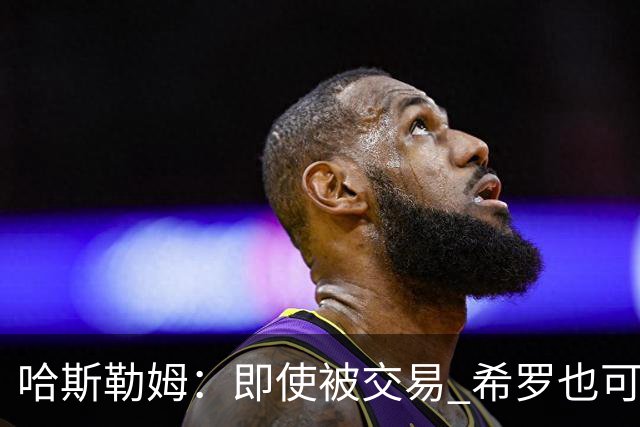 哈斯勒姆：即使被交易 希罗也可昂首离开热火