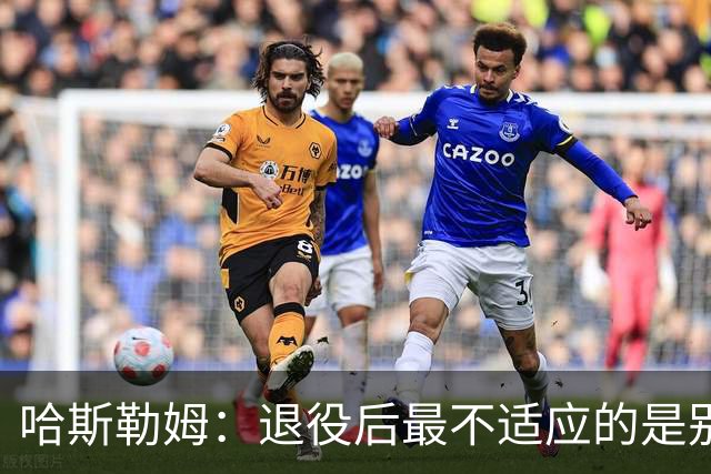 哈斯勒姆：退役后最不适应的是别人不按时付款