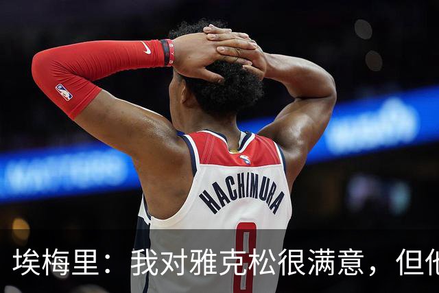 埃梅里：我对雅克松很满意，但他仍需努力提高并保持稳定