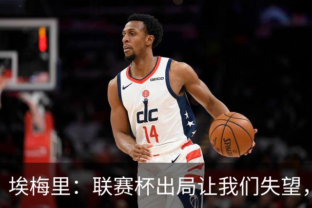 埃梅里：联赛杯出局让我们失望，但英超才是我们的首要任务