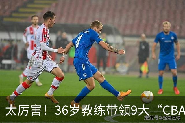 太厉害！36岁教练带领9大“CBA弃将” 掀翻2大冠军球队