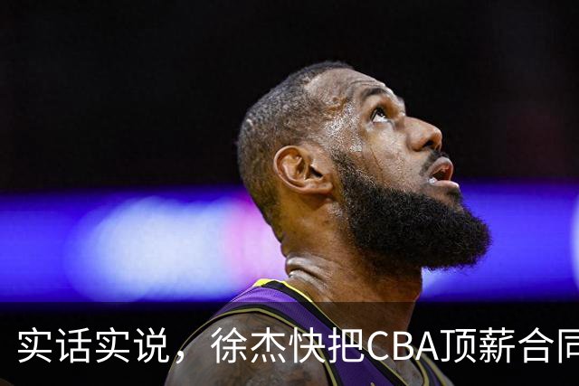 实话实说，徐杰快把CBA顶薪合同给打没了！