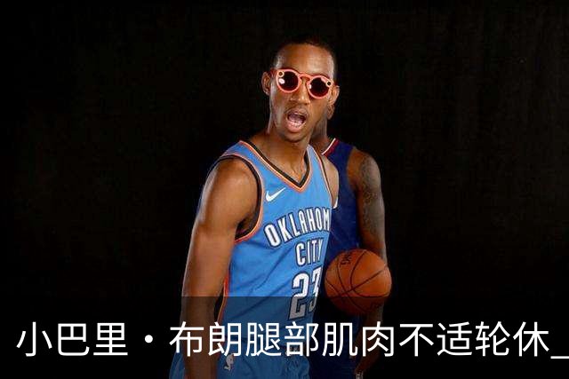 小巴里·布朗腿部肌肉不适轮休 赵睿曾凡博感冒影响战斗力