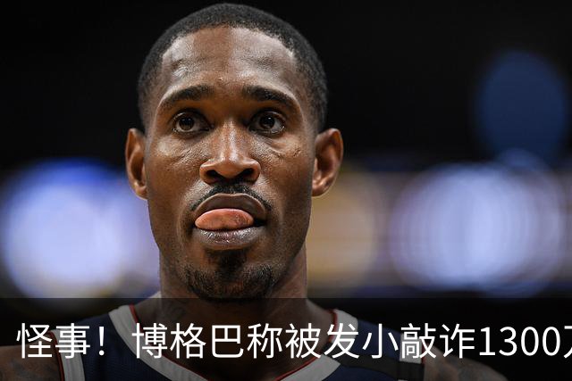 怪事！博格巴称被发小敲诈1300万欧 哥哥也是嫌疑人
