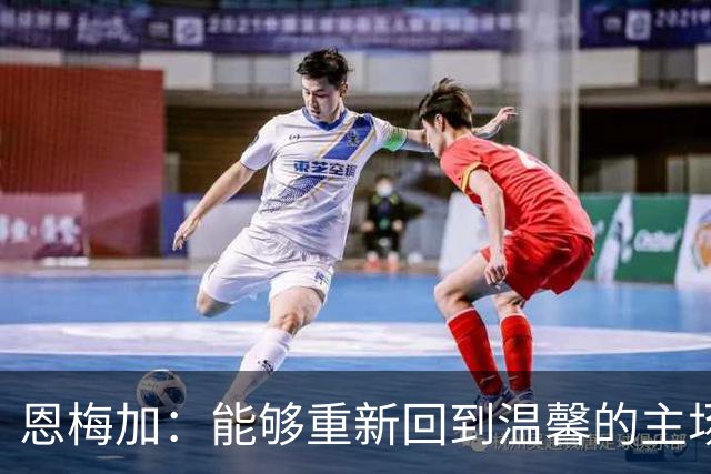 恩梅加：能够重新回到温馨的主场，感觉真的非常好