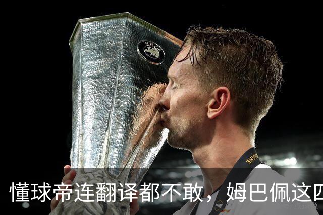 懂球帝连翻译都不敢，姆巴佩这四个字到底多重？