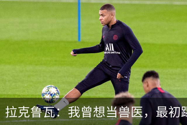 拉克鲁瓦：我曾想当兽医，最初踢门将是受父亲影响