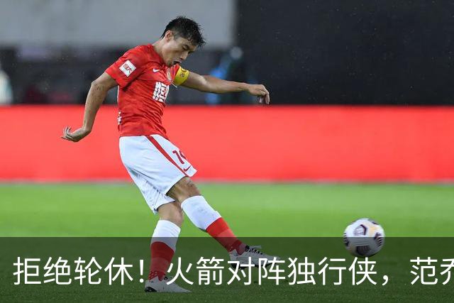 拒绝轮休！火箭对阵独行侠，范乔丹首发出战，斗雷霆再歇？乌度卡太自信