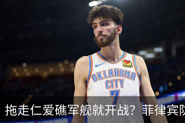 拖走仁爱礁军舰就开战？菲律宾防长把话说死，赌中国不敢真动手