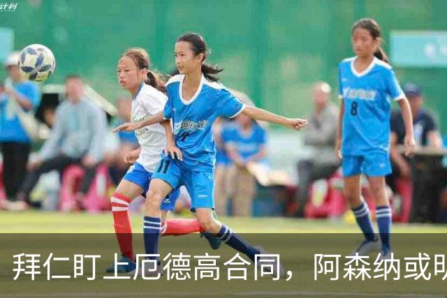 拜仁盯上厄德高合同，阿森纳或明夏卖队长