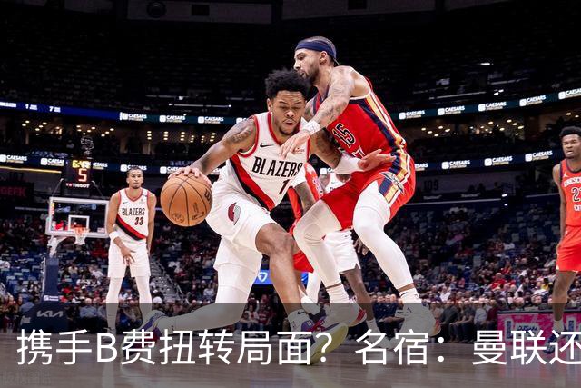 携手B费扭转局面？名宿：曼联还是快放过卡里克吧！