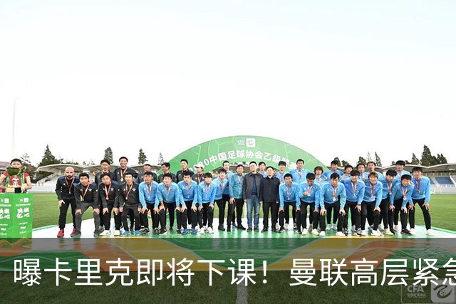 曝卡里克即将下课！曼联高层紧急开会讨论 总监钦点48岁英超名帅