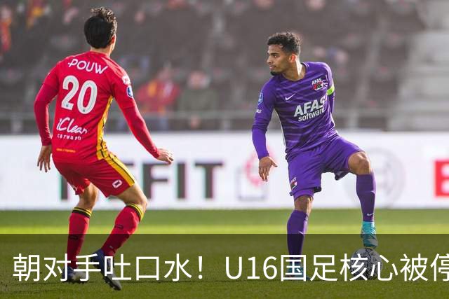 朝对手吐口水！U16国足核心被停赛3场 已做内部检查 董路批评
