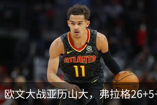 欧文大战亚历山大，弗拉格26+5+8，独行侠三大状元掀翻雷霆
