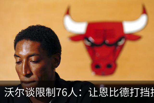 沃尔谈限制76人：让恩比德打挡拆，逼他们证明三分