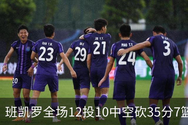 班凯罗全场12投10中空砍35分7篮板10助攻1抢断