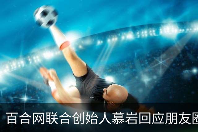 百合网联合创始人慕岩回应朋友圈“化缘”：父母曾给现金支持 不想啃老