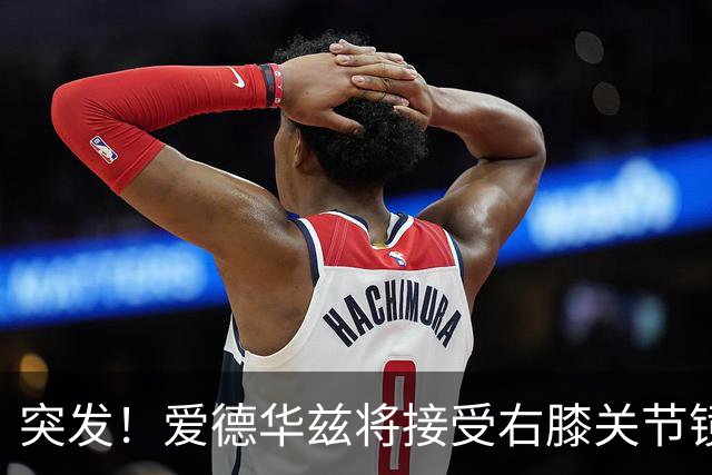 突发！爱德华兹将接受右膝关节镜手术 预计缺席俩月