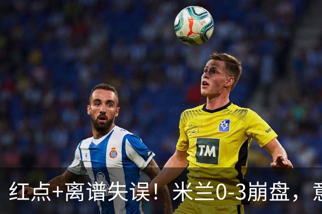红点+离谱失误！米兰0-3崩盘，意甲不败欧战拉胯，米兰该怪谁？