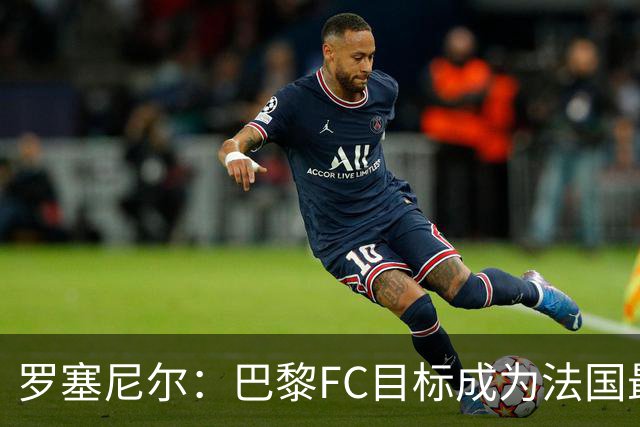 罗塞尼尔：巴黎FC目标成为法国最大俱乐部之一，单靠砸钱不行