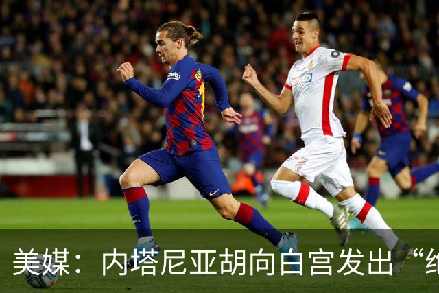 美媒：内塔尼亚胡向白宫发出“绝望的信号”