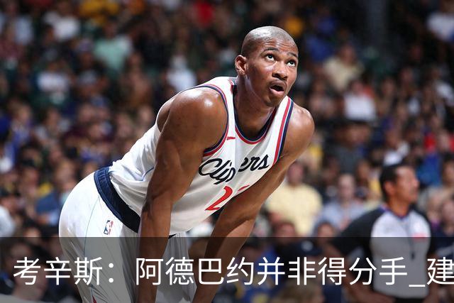 考辛斯：阿德巴约并非得分手 建议向波蒂斯取经