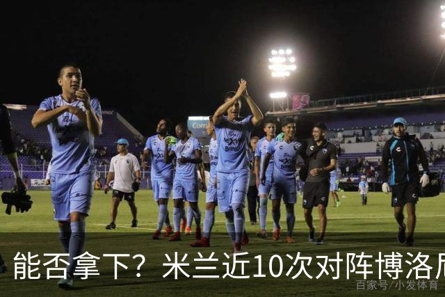 能否拿下？米兰近10次对阵博洛尼亚5胜3平2负，近2次交手零封取胜
