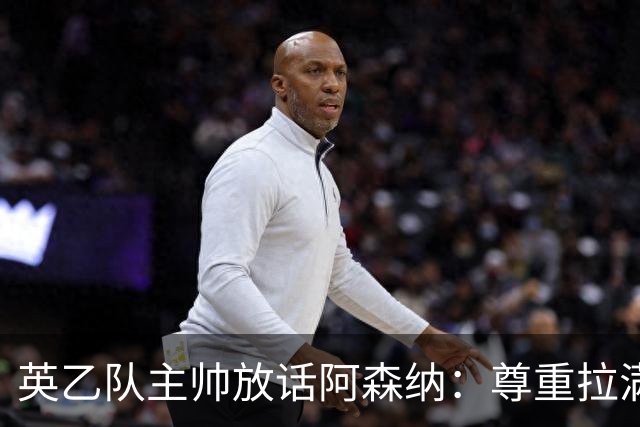 英乙队主帅放话阿森纳：尊重拉满，恐惧不能拉满