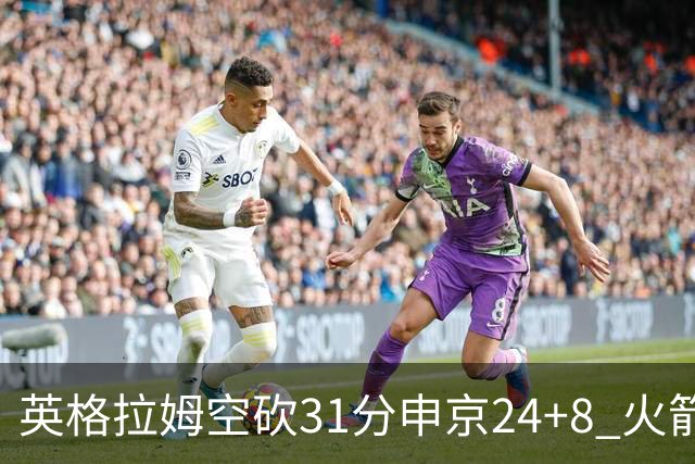 英格拉姆空砍31分申京24+8 火箭逆转险胜鹈鹕