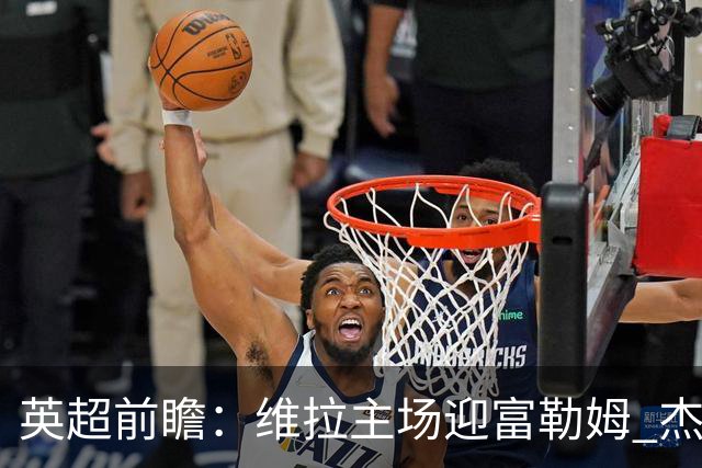 英超前瞻：维拉主场迎富勒姆 杰克逊领衔冲击连胜