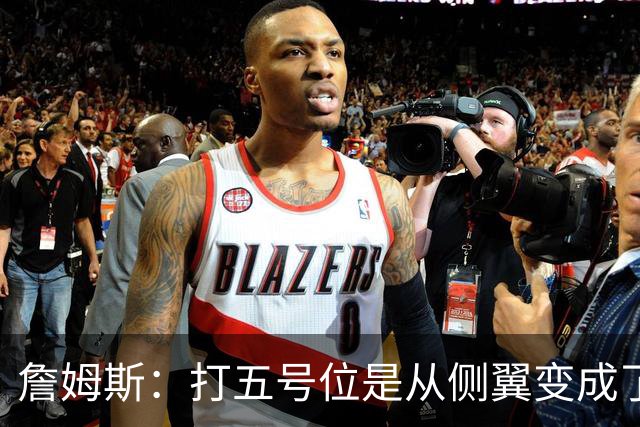 詹姆斯：打五号位是从侧翼变成了内线中枢 防守成第二道防线