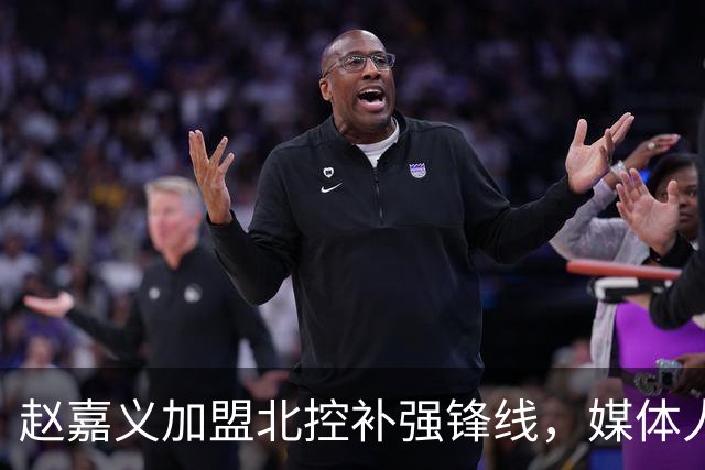 赵嘉义加盟北控补强锋线，媒体人点出内线搭配难题