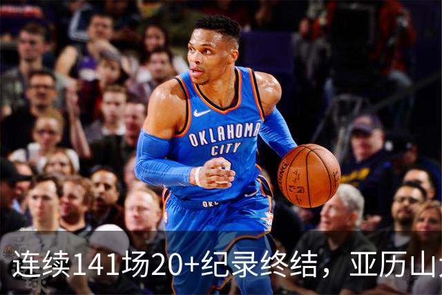 连续141场20+纪录终结，亚历山大三字回应：重新开始