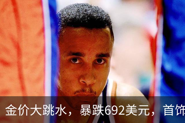 金价大跳水，暴跌692美元，首饰金每克狂跌420元！可以抄底了吗？