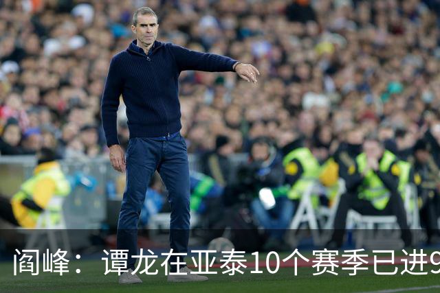 阎峰：谭龙在亚泰10个赛季已进99球，我9个赛季才7个，很羡慕