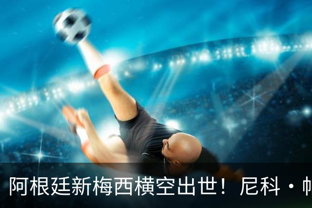 阿根廷新梅西横空出世！尼科·帕斯3场轰4球3助攻，未来注定登陆顶级豪门