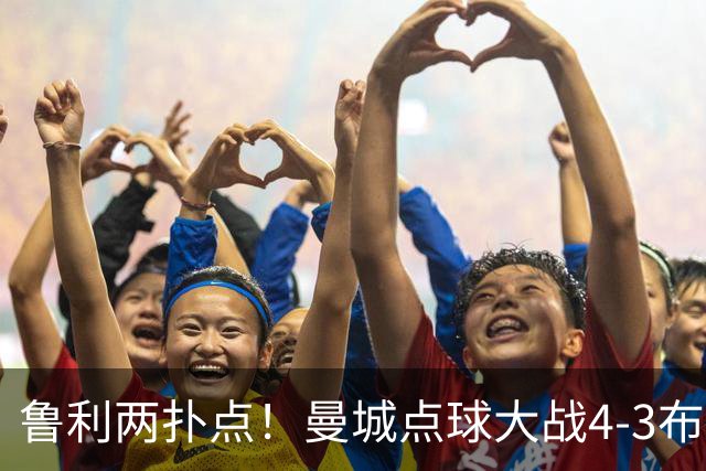 鲁利两扑点！曼城点球大战4-3布莱顿，总比分6-5晋级联赛杯八强