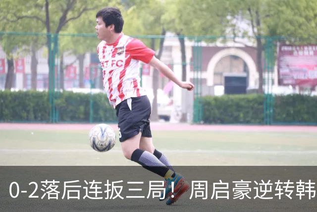 0-2落后连扳三局！周启豪逆转韩乒20岁天才 输二追三握拳怒吼释放