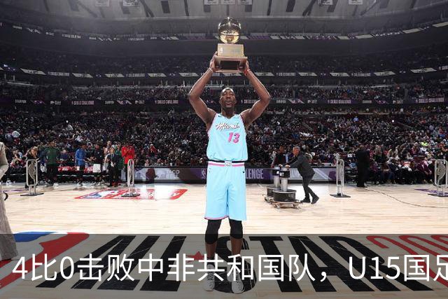 4比0击败中非共和国队，U15国足迎来世界杯开门红